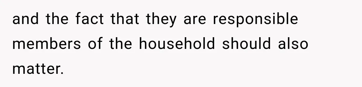 and the fact that they are responsible members of the household should also matter.