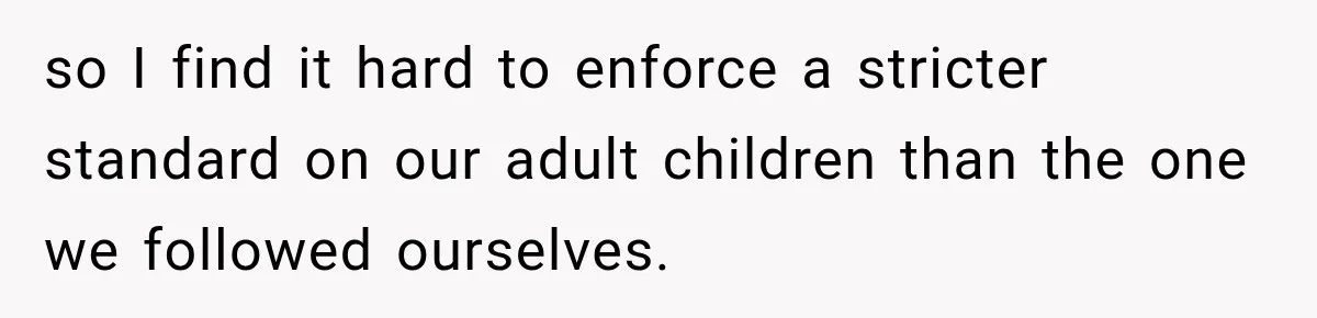 so I find it hard to enforce a stricter standard on our adult children than the one we followed ourselves.