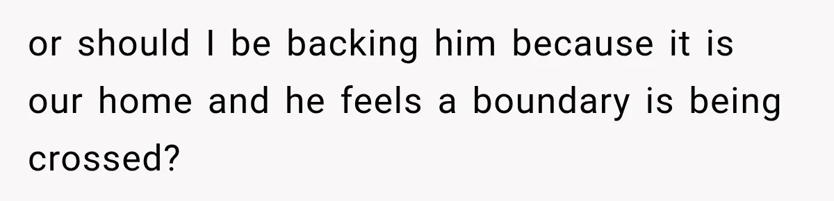 or should I be backing him because it is our home and he feels a boundary is being crossed?