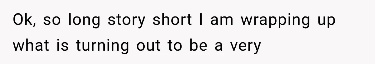 Ok, so long story short I am wrapping up what is turning out to be a very