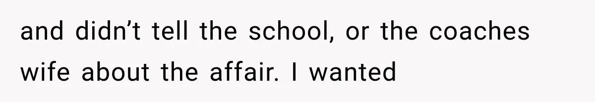 and didn’t tell the school, or the coaches wife about the affair. I wanted