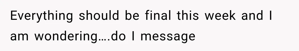 Everything should be final this week and I am wondering….do I message