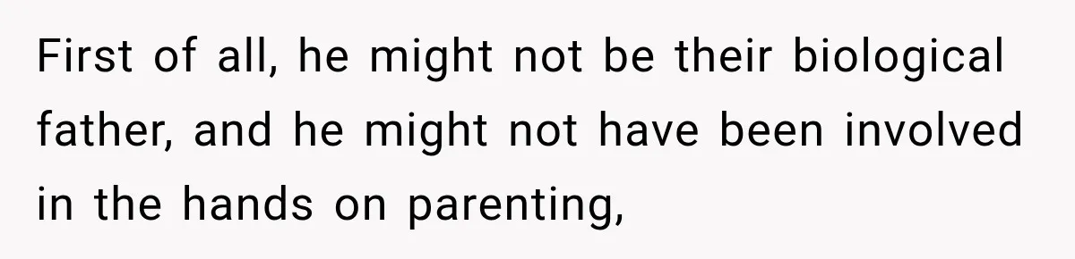 First of all, he might not be their biological father, and he might not have been involved in the hands on parenting,