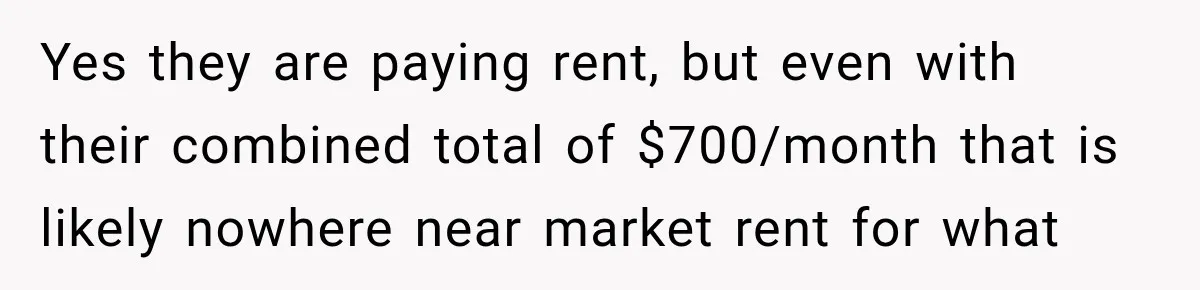 Yes they are paying rent, but even with their combined total of $700/month that is likely nowhere near market rent for what