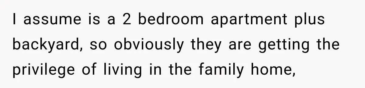 I assume is a 2 bedroom apartment plus backyard, so obviously they are getting the privilege of living in the family home,