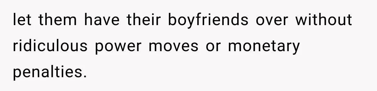 let them have their boyfriends over without ridiculous power moves or monetary penalties.
