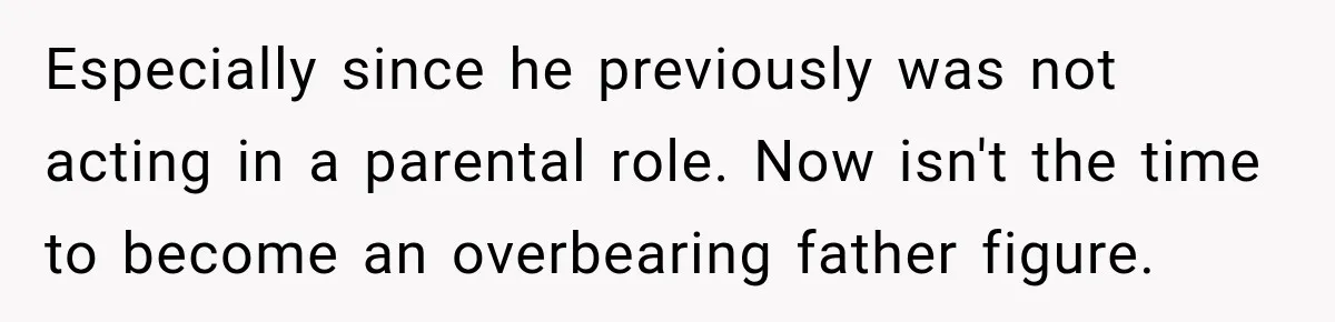 Especially since he previously was not acting in a parental role. Now isn't the time to become an overbearing father figure.