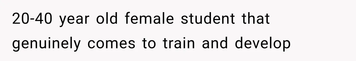 20-40 year old female student that genuinely comes to train and develop