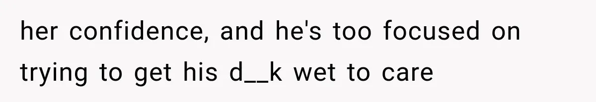 her confidence, and he's too focused on trying to get his d__k wet to care