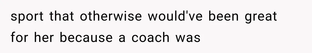 sport that otherwise would've been great for her because a coach was