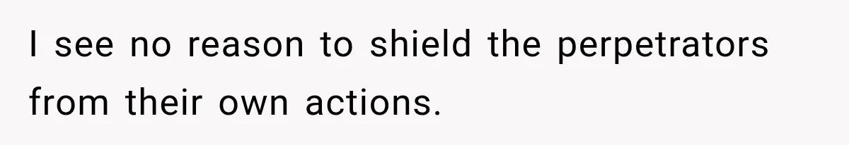 I see no reason to shield the perpetrators from their own actions.