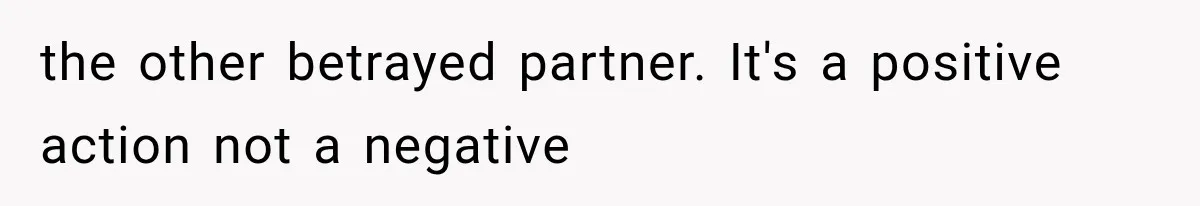 the other betrayed partner. It's a positive action not a negative
