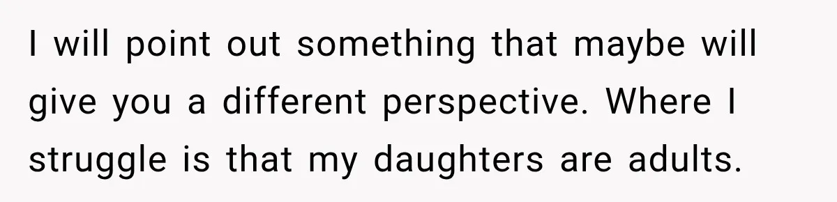 I will point out something that maybe will give you a different perspective. Where I struggle is that my daughters are adults.