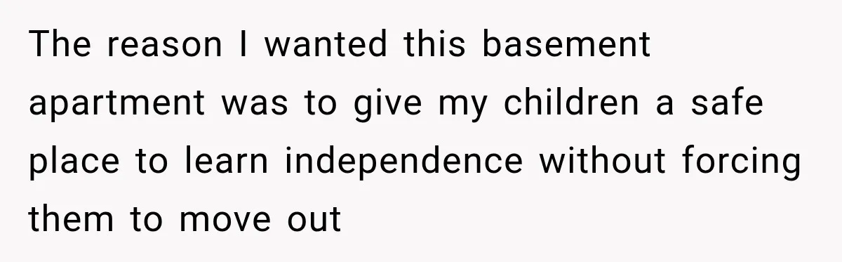 The reason I wanted this basement apartment was to give my children a safe place to learn independence without forcing them to move out