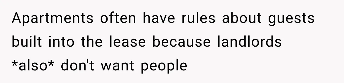 Apartments often have rules about guests built into the lease because landlords *also* don't want people