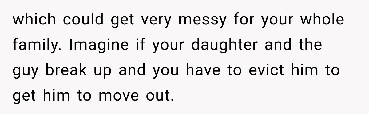 which could get very messy for your whole family. Imagine if your daughter and the guy break up and you have to evict him to get him to move out.