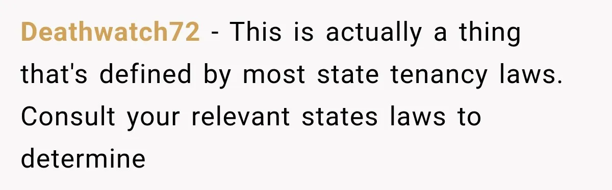 Deathwatch72 − This is actually a thing that's defined by most state tenancy laws. Consult your relevant states laws to determine