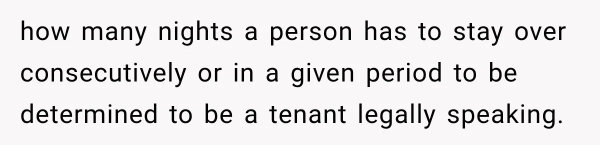 how many nights a person has to stay over consecutively or in a given period to be determined to be a tenant legally speaking.
