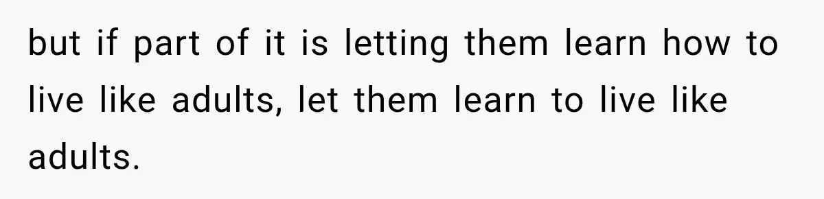 but if part of it is letting them learn how to live like adults, let them learn to live like adults.