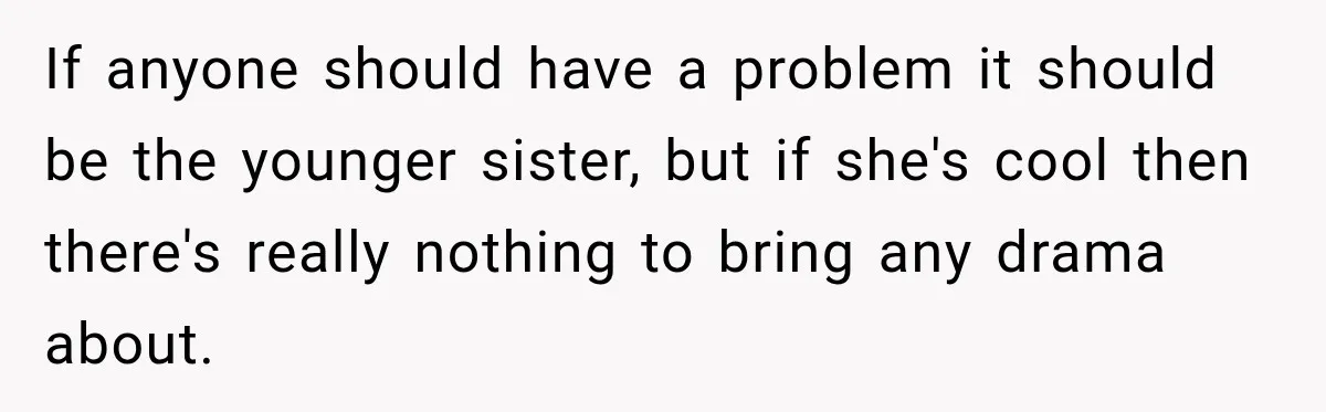 If anyone should have a problem it should be the younger sister, but if she's cool then there's really nothing to bring any drama about.