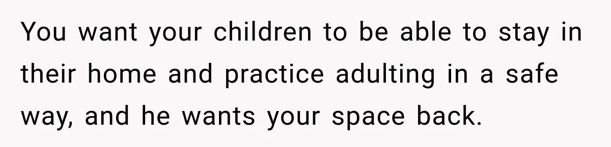 You want your children to be able to stay in their home and practice adulting in a safe way, and he wants your space back.