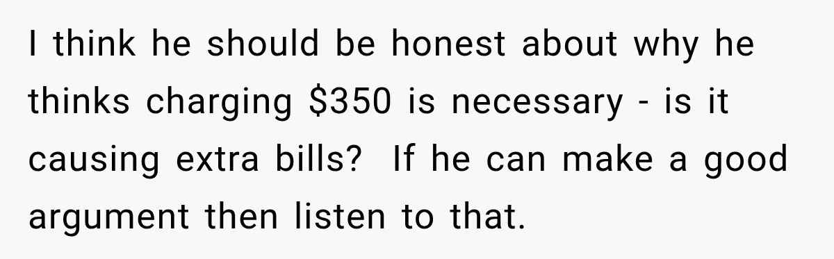 I think he should be honest about why he thinks charging $350 is necessary - is it causing extra bills? If he can make a good argument then listen to...