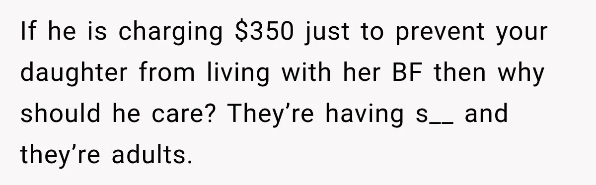 If he is charging $350 just to prevent your daughter from living with her BF then why should he care? They’re having s__ and they’re adults.