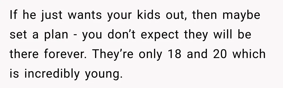 If he just wants your kids out, then maybe set a plan - you don’t expect they will be there forever. They’re only 18 and 20 which is incredibly young.