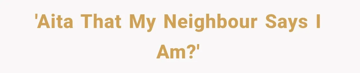 'AITA that my Neighbour says I am?'