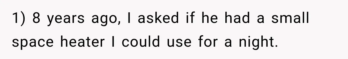 1) 8 years ago, I asked if he had a small space heater I could use for a night.