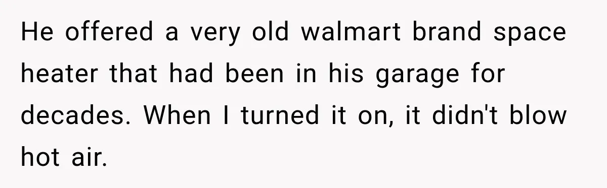 He offered a very old walmart brand space heater that had been in his garage for decades. When I turned it on, it didn't blow hot air.