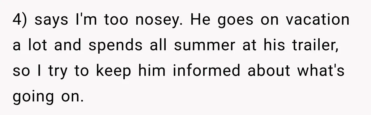 4) says I'm too nosey. He goes on vacation a lot and spends all summer at his trailer, so I try to keep him informed about what's going on.