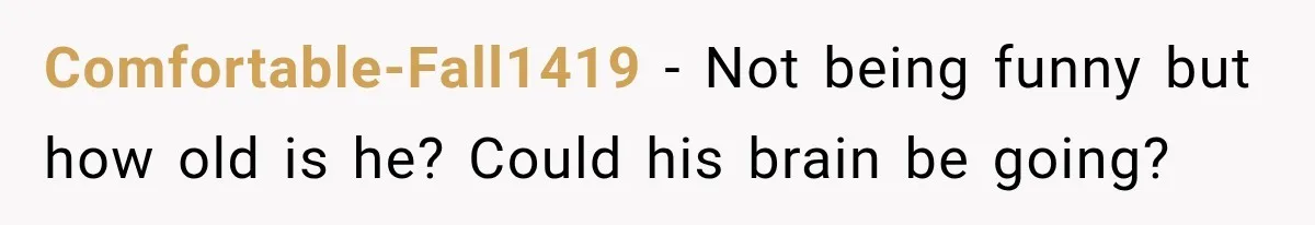 Comfortable-Fall1419 − Not being funny but how old is he? Could his brain be going?