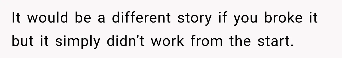 It would be a different story if you broke it but it simply didn’t work from the start.