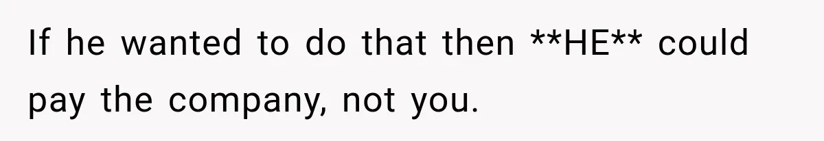 If he wanted to do that then **HE** could pay the company, not you.