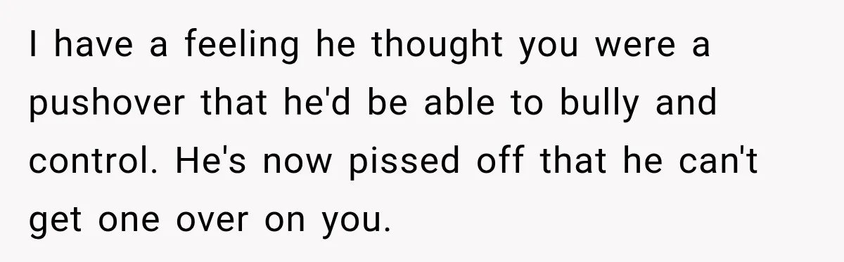I have a feeling he thought you were a pushover that he'd be able to bully and control. He's now pissed off that he can't get one over on you.