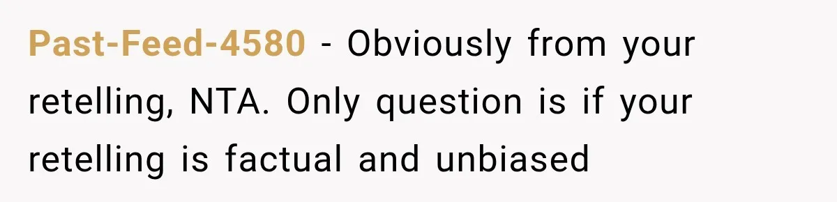 Past-Feed-4580 − Obviously from your retelling, NTA. Only question is if your retelling is factual and unbiased