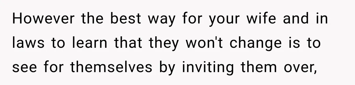 Wife Calls His Family Misunderstood, He Says One Barbecue Will Prove Everything However the best way for your wife and in laws to learn that they won't change is to see for themselves by inviting them over,