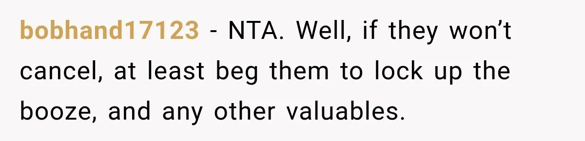 Wife Calls His Family Misunderstood, He Says One Barbecue Will Prove Everything bobhand17123 − NTA. Well, if they won’t cancel, at least beg them to lock up the booze, and any other valuables.