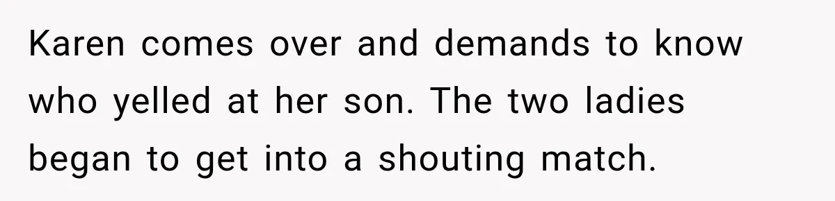 Karen comes over and demands to know who yelled at her son. The two ladies began to get into a shouting match.