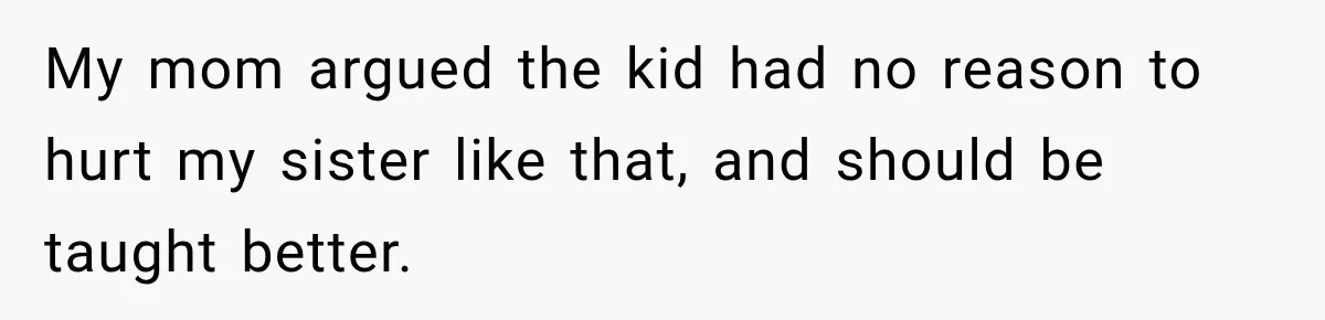 My mom argued the kid had no reason to hurt my sister like that, and should be taught better.