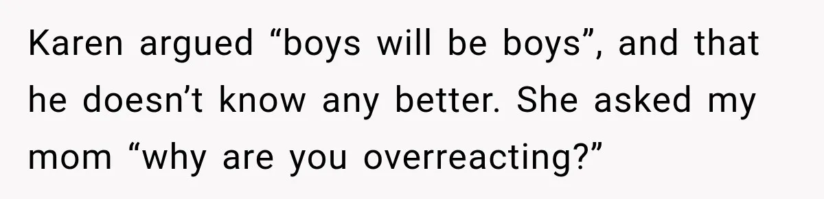 Karen argued “boys will be boys”, and that he doesn’t know any better. She asked my mom “why are you overreacting?”