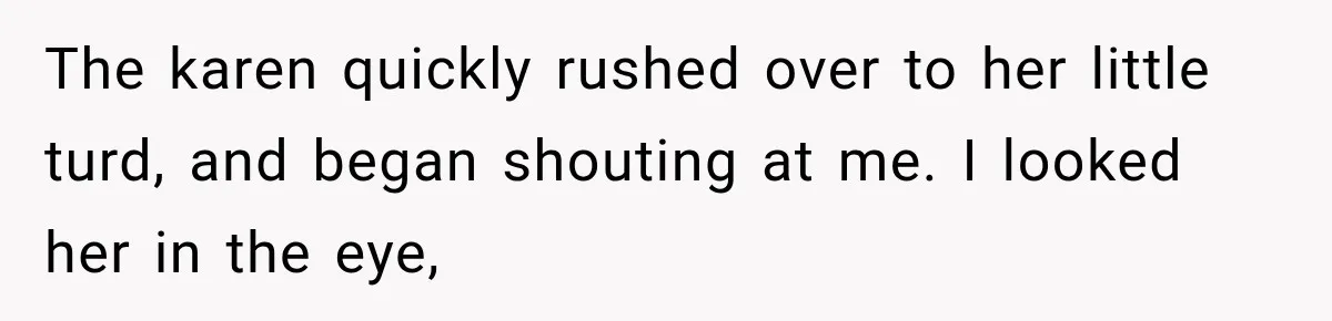 The karen quickly rushed over to her little turd, and began shouting at me. I looked her in the eye,