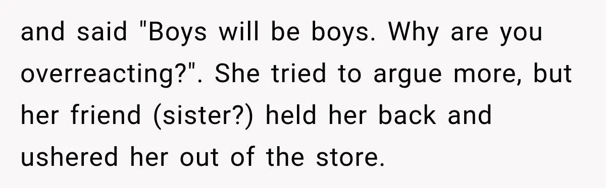 and said "Boys will be boys. Why are you overreacting?". She tried to argue more, but her friend (sister?) held her back and ushered her out of the store.