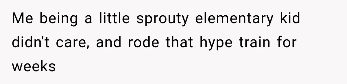Me being a little sprouty elementary kid didn't care, and rode that hype train for weeks