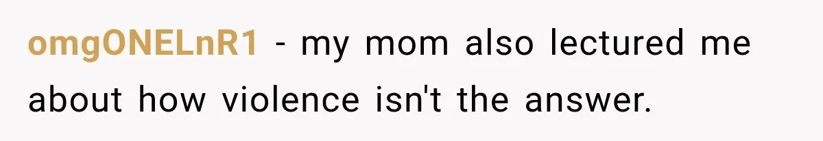 omgONELnR1 − my mom also lectured me about how violence isn't the answer.