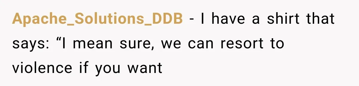 Apache_Solutions_DDB − I have a shirt that says: “I mean sure, we can resort to violence if you want