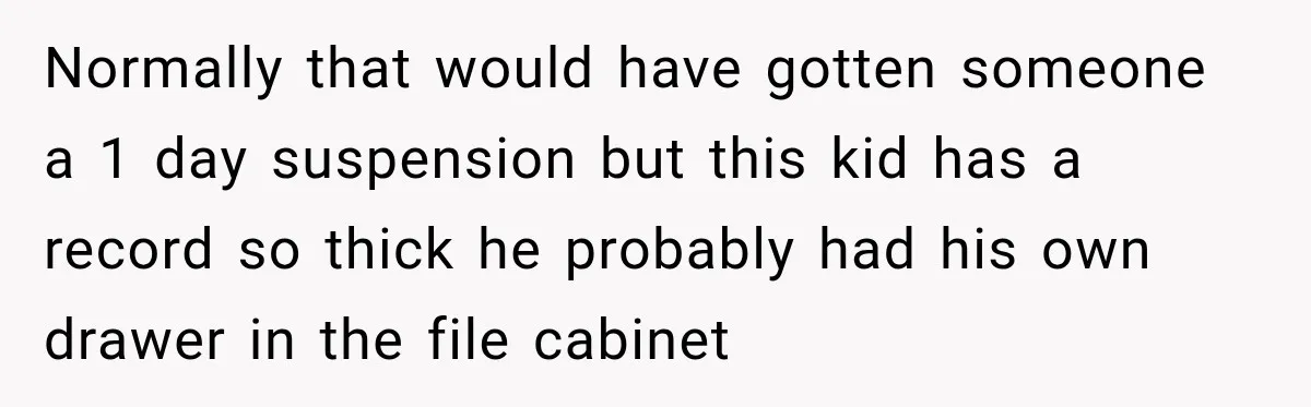 Normally that would have gotten someone a 1 day suspension but this kid has a record so thick he probably had his own drawer in the file cabinet