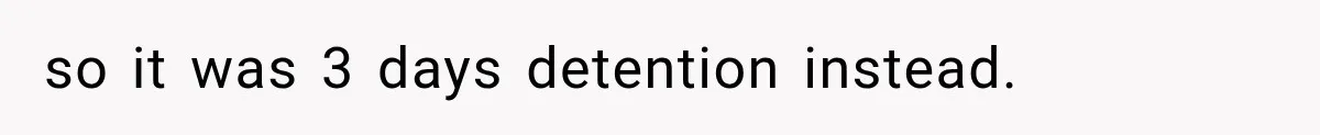 so it was 3 days detention instead.
