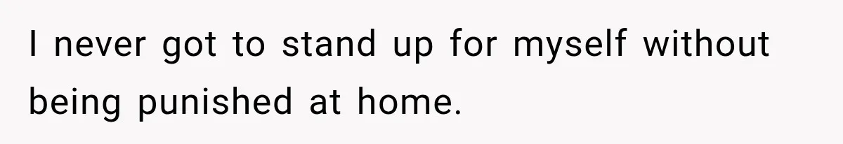 I never got to stand up for myself without being punished at home.